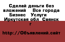 Сделай деньги без вложений. - Все города Бизнес » Услуги   . Иркутская обл.,Саянск г.